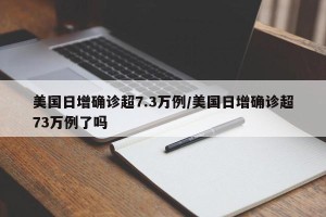 美国日增确诊超7.3万例/美国日增确诊超73万例了吗