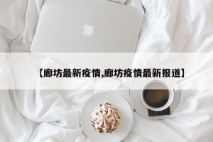 【廊坊最新疫情,廊坊疫情最新报道】