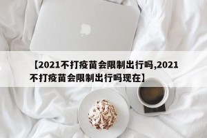 【2021不打疫苗会限制出行吗,2021不打疫苗会限制出行吗现在】