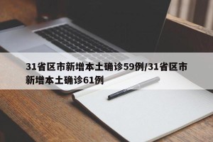 31省区市新增本土确诊59例/31省区市新增本土确诊61例