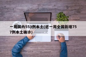 一周国内553例本土(近一周全国新增757例本土确诊)