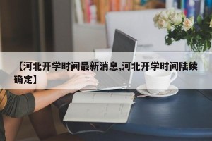 【河北开学时间最新消息,河北开学时间陆续确定】