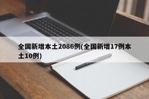 全国新增本土2086例(全国新增17例本土10例)
