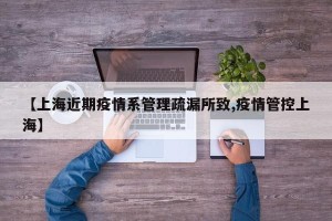 【上海近期疫情系管理疏漏所致,疫情管控上海】