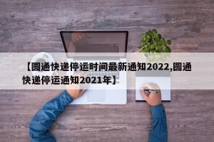 【圆通快递停运时间最新通知2022,圆通快递停运通知2021年】