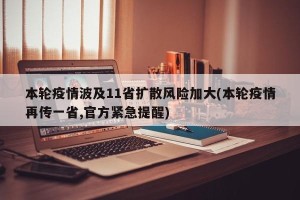 本轮疫情波及11省扩散风险加大(本轮疫情再传一省,官方紧急提醒)