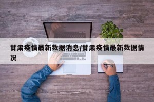 甘肃疫情最新数据消息/甘肃疫情最新数据情况