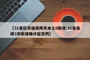 【31省区市连续两天本土0新增,31省连续3天新增确诊超百例】
