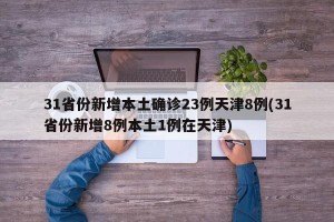 31省份新增本土确诊23例天津8例(31省份新增8例本土1例在天津)