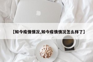 【如今疫情情况,如今疫情情况怎么样了】