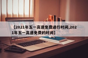 【2021年五一高速免费通行时间,2021年五一高速免费的时间】