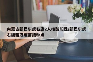 内蒙古新巴尔虎右旗2人核酸阳性/新巴尔虎右旗新冠疫苗接种点