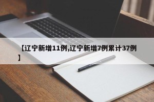 【辽宁新增11例,辽宁新增7例累计37例】
