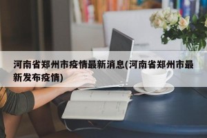 河南省郑州市疫情最新消息(河南省郑州市最新发布疫情)
