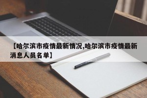 【哈尔滨市疫情最新情况,哈尔滨市疫情最新消息人员名单】