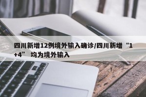 四川新增12例境外输入确诊/四川新增“1+4” 均为境外输入