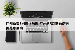 广州新增1例确诊病例/广州新增1例确诊病例是哪里的