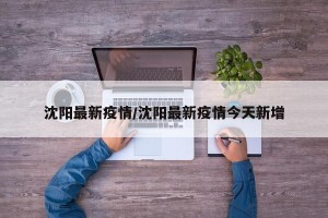 沈阳最新疫情/沈阳最新疫情今天新增
