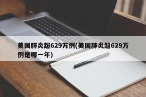 美国肺炎超629万例(美国肺炎超629万例是哪一年)