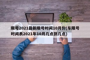 限号2021最新限号时间10月份(车限号时间表2021年10月几点到几点)