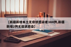 【新疆新增本土无症状感染者344例,新疆新增2例无症状感染】