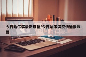 今日哈尔滨最新疫情/今日哈尔滨疫情通报数据