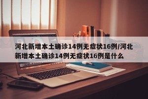 河北新增本土确诊14例无症状16例/河北新增本土确诊14例无症状16例是什么