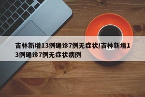 吉林新增13例确诊7例无症状/吉林新增13例确诊7例无症状病例