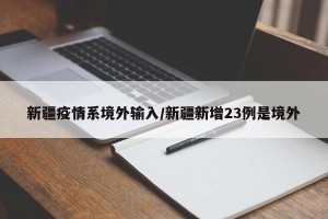 新疆疫情系境外输入/新疆新增23例是境外