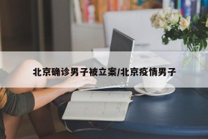 北京确诊男子被立案/北京疫情男子