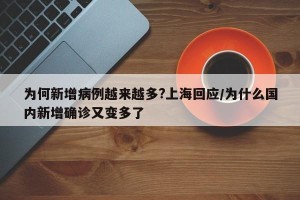 为何新增病例越来越多?上海回应/为什么国内新增确诊又变多了