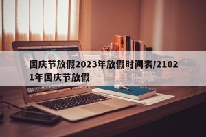 国庆节放假2023年放假时间表/21021年国庆节放假