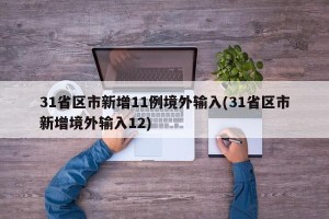 31省区市新增11例境外输入(31省区市新增境外输入12)