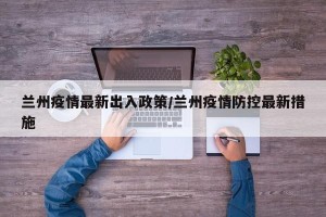 兰州疫情最新出入政策/兰州疫情防控最新措施