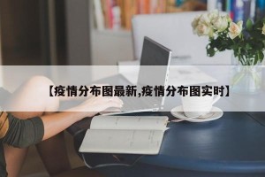 【疫情分布图最新,疫情分布图实时】
