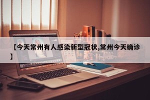 【今天常州有人感染新型冠状,常州今天确诊】