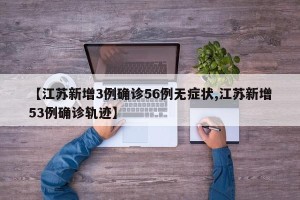 【江苏新增3例确诊56例无症状,江苏新增53例确诊轨迹】