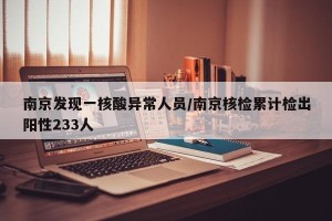 南京发现一核酸异常人员/南京核检累计检出阳性233人