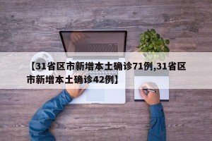 【31省区市新增本土确诊71例,31省区市新增本土确诊42例】