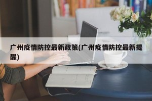 广州疫情防控最新政策(广州疫情防控最新提醒)