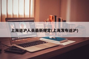 上海返沪人员最新规定(上海发布返沪)