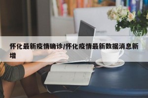 怀化最新疫情确诊/怀化疫情最新数据消息新增
