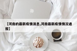 【河南的最新疫情消息,河南最新疫情情况通报】