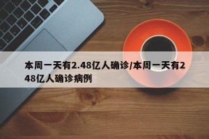 本周一天有2.48亿人确诊/本周一天有248亿人确诊病例