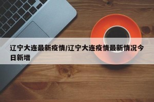 辽宁大连最新疫情/辽宁大连疫情最新情况今日新增