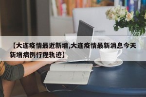 【大连疫情最近新增,大连疫情最新消息今天新增病例行程轨迹】