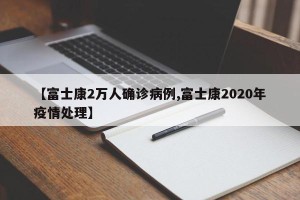 【富士康2万人确诊病例,富士康2020年疫情处理】