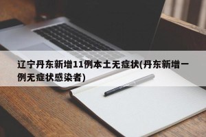 辽宁丹东新增11例本土无症状(丹东新增一例无症状感染者)