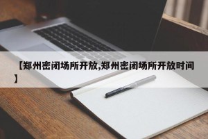 【郑州密闭场所开放,郑州密闭场所开放时间】