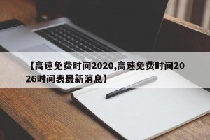 【高速免费时间2020,高速免费时间2026时间表最新消息】